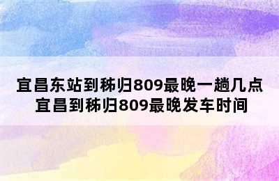 宜昌东站到秭归809最晚一趟几点 宜昌到秭归809最晚发车时间